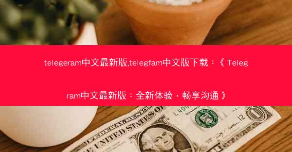 telegeram中文最新版,telegfam中文版下载：《Telegram中文最新版：全新体验，畅享沟通》