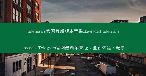 telegeram官网最新版本苹果,download telegram iphone：Telegram官网最新苹果版：全