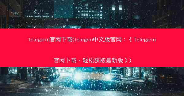 telegarm官网下载(telegrm中文版官网：《Telegarm官网下载，轻松获取最新版》)