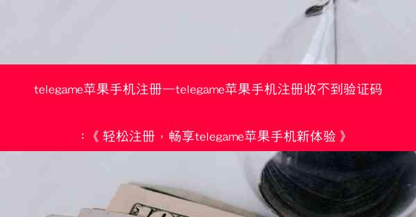 telegame苹果手机注册—telegame苹果手机注册收不到验证码：《轻松注册，畅享telegame苹果手机新体验》