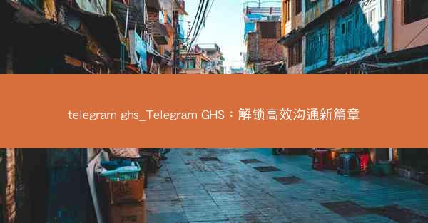 telegram ghs_Telegram GHS：解锁高效沟通新篇章