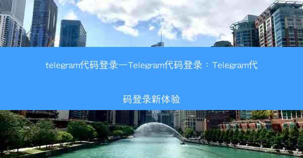 telegram代码登录—Telegram代码登录：Telegram代码登录新体验