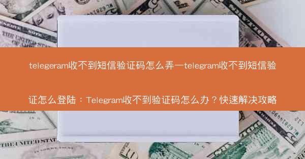 telegeram收不到短信验证码怎么弄—telegram收不到短信验证怎么登陆：Telegram收不到验证码怎么办？快