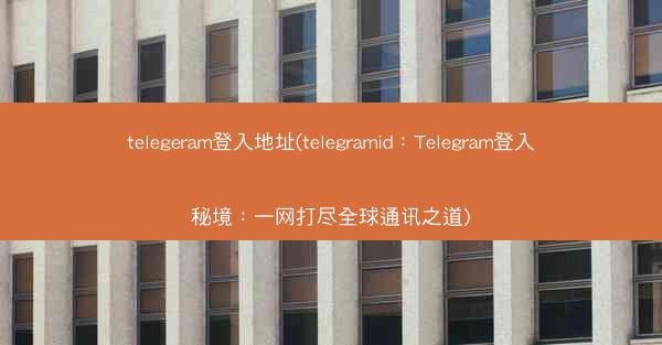 telegeram登入地址(telegramid：Telegram登入秘境：一网打尽全球通讯之道)