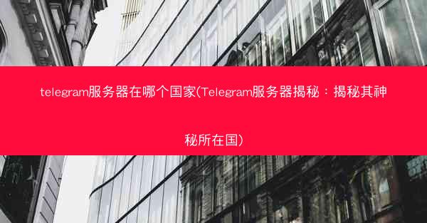 telegram服务器在哪个国家(Telegram服务器揭秘：揭秘其神秘所在国)