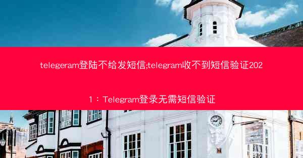 telegeram登陆不给发短信;telegram收不到短信验证2021：Telegram登录无需短信验证