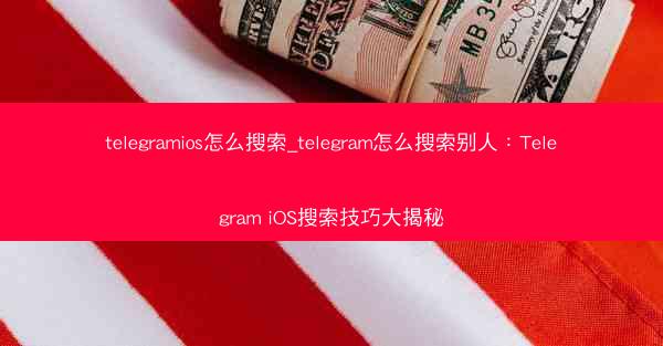 telegramios怎么搜索_telegram怎么搜索别人：Telegram iOS搜索技巧大揭秘
