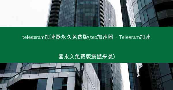 telegeram加速器永久免费版(tep加速器：Telegram加速器永久免费版震撼来袭)