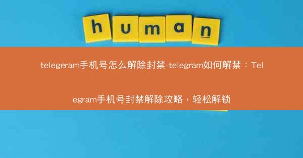 telegeram手机号怎么解除封禁-telegram如何解禁：Telegram手机号封禁解除攻略，轻松解锁
