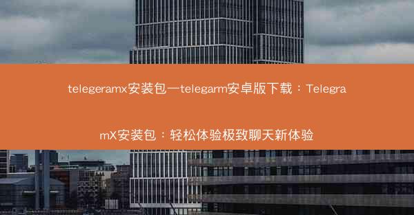 telegeramx安装包—telegarm安卓版下载：TelegramX安装包：轻松体验极致聊天新体验