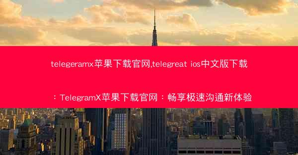 telegeramx苹果下载官网,telegreat ios中文版下载：TelegramX苹果下载官网：畅享极速沟通新体