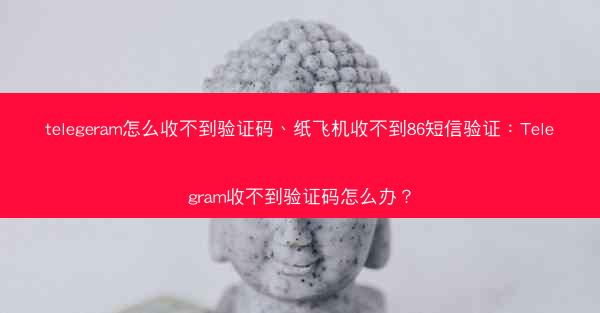 telegeram怎么收不到验证码、纸飞机收不到86短信验证：Telegram收不到验证码怎么办？