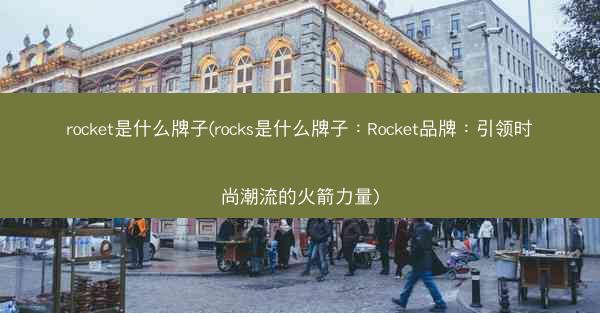 rocket是什么牌子(rocks是什么牌子：Rocket品牌：引领时尚潮流的火箭力量)
