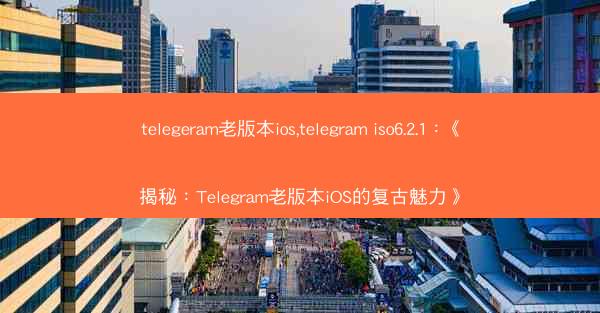 telegeram老版本ios,telegram iso6.2.1：《揭秘：Telegram老版本iOS的复古魅力》