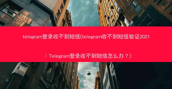 telegram登录收不到短信(telegram收不到短信验证2021：Telegram登录收不到短信怎么办？)