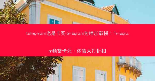 telegeram老是卡死;telegram为啥加载慢：Telegram频繁卡死，体验大打折扣