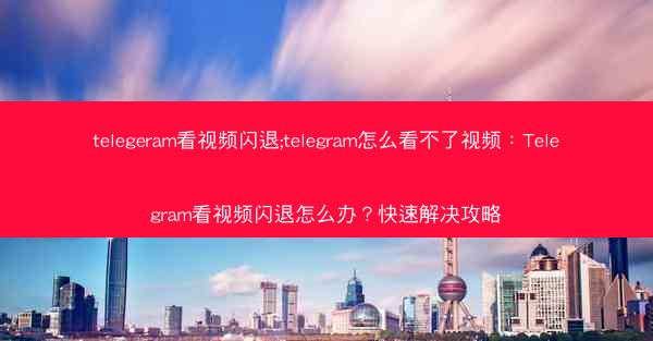 telegeram看视频闪退;telegram怎么看不了视频：Telegram看视频闪退怎么办？快速解决攻略