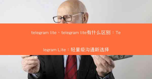 telegram lite、telegram lite有什么区别：Telegram Lite：轻量级沟通新选择