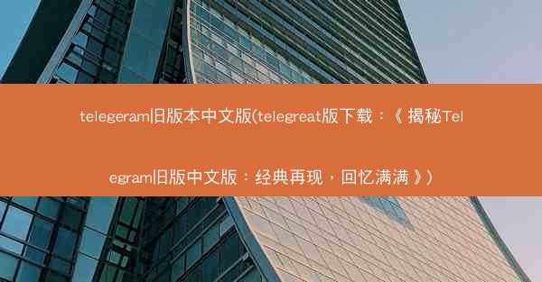 telegeram旧版本中文版(telegreat版下载：《揭秘Telegram旧版中文版：经典再现，回忆满满》)