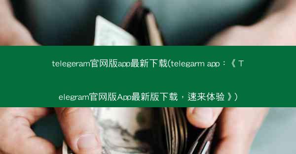 telegeram官网版app最新下载(telegarm app：《Telegram官网版App最新版下载，速来体验》)