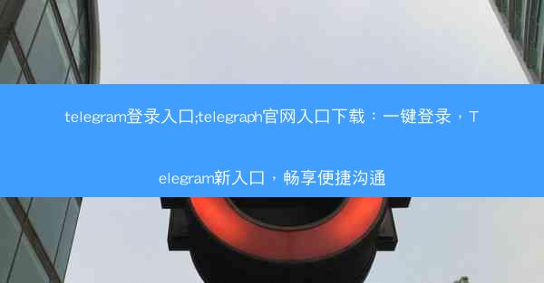 telegram登录入口;telegraph官网入口下载：一键登录，Telegram新入口，畅享便捷沟通