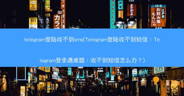 telegram登陆收不到sms(Telegram登陆收不到短信：Telegram登录遇难题：收不到短信怎么办？)
