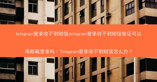 telegram登录收不到短信;telegram登录收不到短信验证可以用邮箱登录吗：Telegram登录收不到短信怎么办