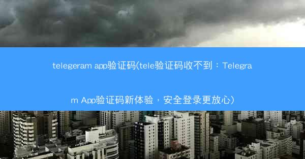 telegeram app验证码(tele验证码收不到：Telegram App验证码新体验，安全登录更放心)