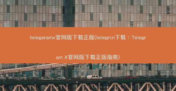 telegeramx官网版下载正版(telegrcn下载：Telegram X官网版下载正版指南)