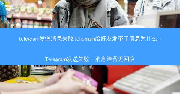 telegram发送消息失败,telegram给好友发不了信息为什么：Telegram发送失败，消息滞留无回应