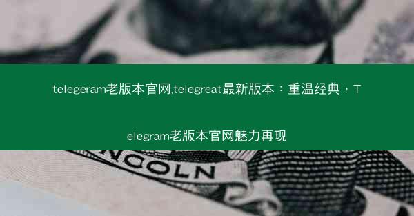 telegeram老版本官网,telegreat最新版本：重温经典，Telegram老版本官网魅力再现