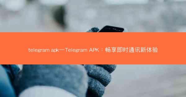 telegram apk—Telegram APK：畅享即时通讯新体验