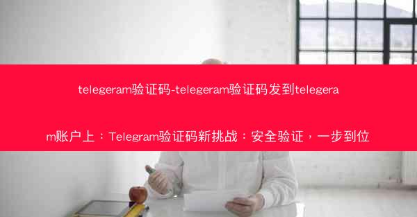 telegeram验证码-telegeram验证码发到telegeram账户上：Telegram验证码新挑战：安全验证，