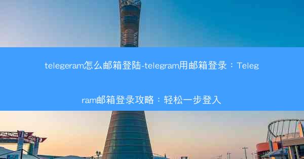 telegeram怎么邮箱登陆-telegram用邮箱登录：Telegram邮箱登录攻略：轻松一步登入