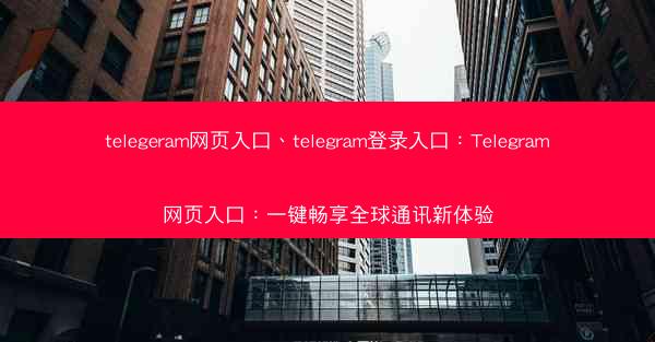 telegeram网页入口、telegram登录入口：Telegram网页入口：一键畅享全球通讯新体验