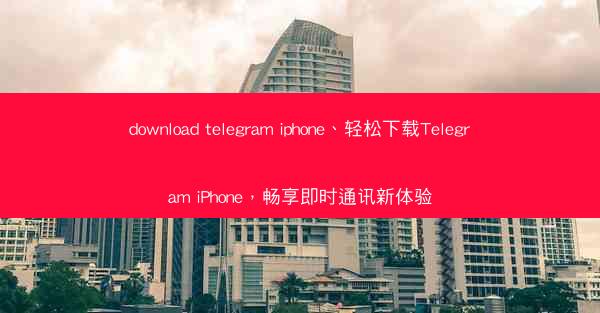 download telegram iphone、轻松下载Telegram iPhone，畅享即时通讯新体验