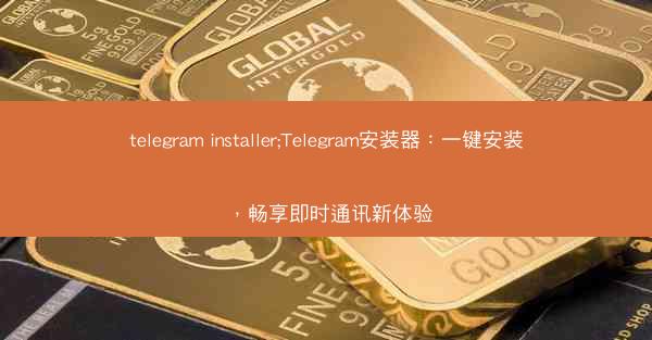 telegram installer;Telegram安装器：一键安装，畅享即时通讯新体验