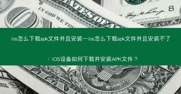 ios怎么下载apk文件并且安装—ios怎么下载apk文件并且安装不了：iOS设备如何下载并安装APK文件？