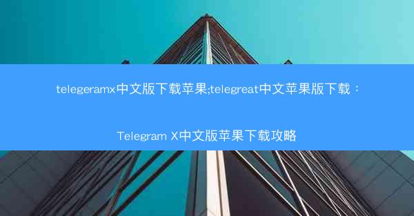 telegeramx中文版下载苹果;telegreat中文苹果版下载：Telegram X中文版苹果下载攻略