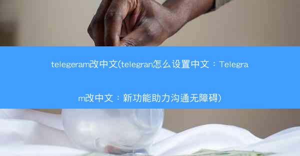 telegeram改中文(telegran怎么设置中文：Telegram改中文：新功能助力沟通无障碍)