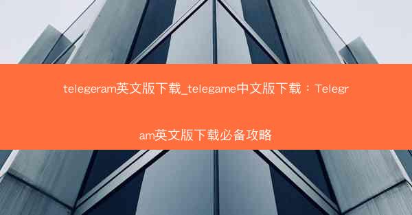 telegeram英文版下载_telegame中文版下载：Telegram英文版下载必备攻略