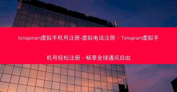 telegeram虚拟手机号注册-虚拟电话注册：Telegram虚拟手机号轻松注册，畅享全球通讯自由