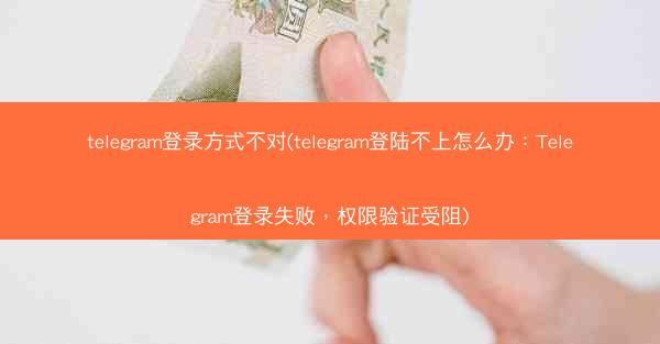 telegram登录方式不对(telegram登陆不上怎么办：Telegram登录失败，权限验证受阻)