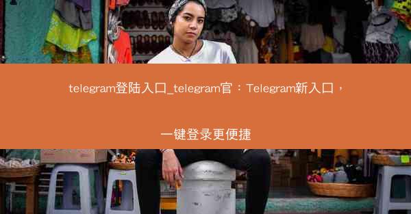 telegram登陆入口_telegram官：Telegram新入口，一键登录更便捷