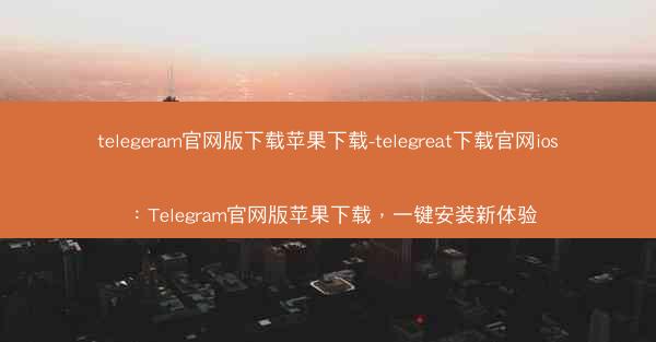 telegeram官网版下载苹果下载-telegreat下载官网ios：Telegram官网版苹果下载，一键安装新体验