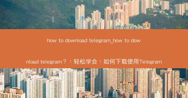 how to download telegram_how to download telegram？：轻松学会：如何下载