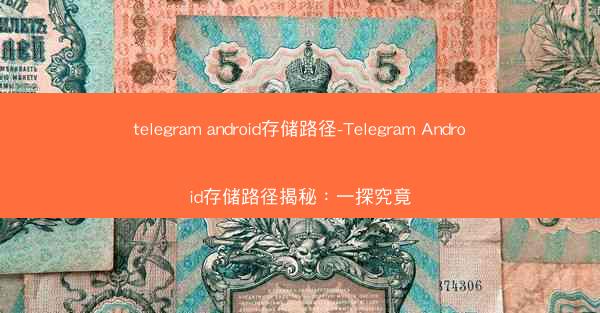 telegram android存储路径-Telegram Android存储路径揭秘：一探究竟