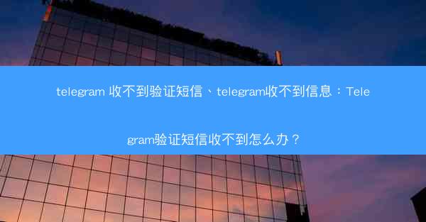 telegram 收不到验证短信、telegram收不到信息：Telegram验证短信收不到怎么办？