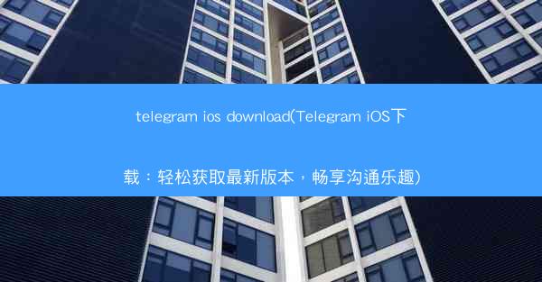 telegram ios download(Telegram iOS下载：轻松获取最新版本，畅享沟通乐趣)