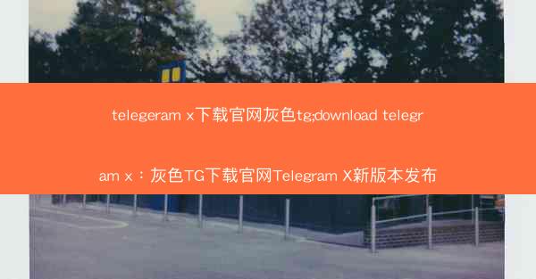 telegeram x下载官网灰色tg;download telegram x：灰色TG下载官网Telegram X新版